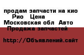 продам запчасти на кио Рио › Цена ­ 30 000 - Московская обл. Авто » Продажа запчастей   